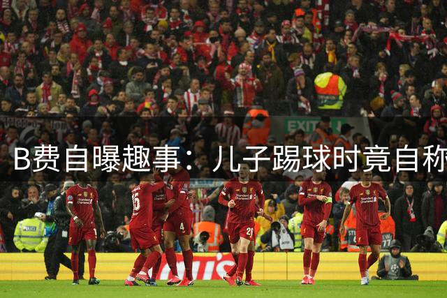 B费自曝趣事：儿子踢球时竟自称是索博斯洛伊