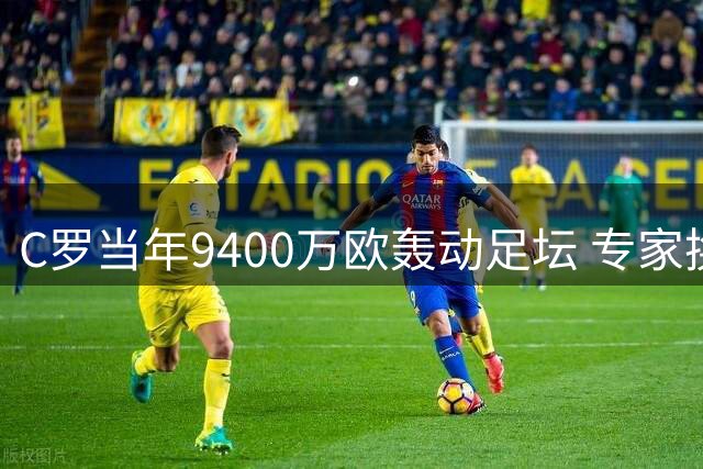 C罗当年9400万欧轰动足坛 专家换算现今值3亿欧元